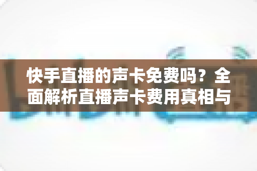 快手直播的声卡免费吗?全面解析直播声卡费用真相与免费替代方案 快手直播的声卡免费吗?全面解析直播声卡费用真相与免费替代方案