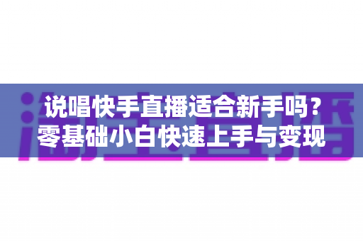 说唱快手直播适合新手吗？零基础小白快速上手与变现机会全解析