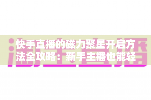 快手直播的磁力聚星开启方法全攻略:新手主播也能轻松上手的变现指南 快手直播的磁力聚星开启方法全攻略:新手主播也能轻松上手的变现指南