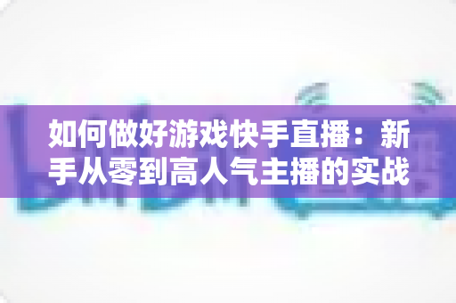 如何做好游戏快手直播:新手从零到高人气主播的实战指南 如何做好游戏快手直播:新手从零到高人气主播的实战指南