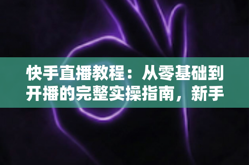 快手直播教程:从零基础到开播的完整实操指南,新手也能快速上手 快手直播教程:从零基础到开播的完整实操指南,新手也能快速上手