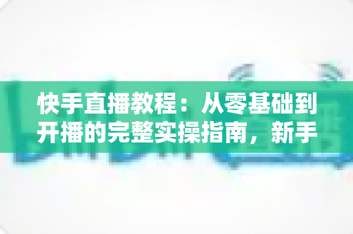 快手直播教程:从零基础到开播的完整实操指南,新手也能快速上手 快手直播教程:从零基础到开播的完整实操指南,新手也能快速上手