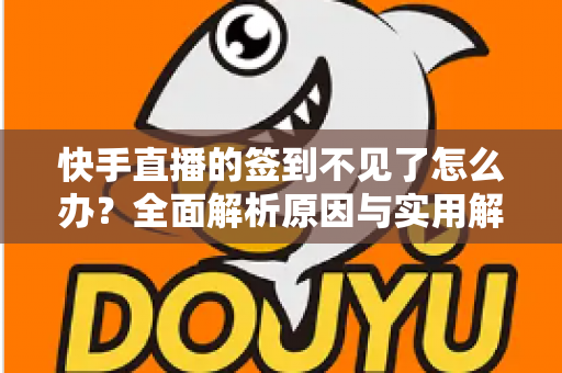 快手直播的签到不见了怎么办？全面解析原因与实用解决方案大全