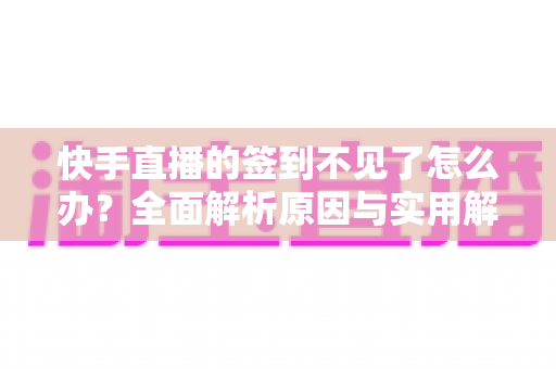 快手直播的签到不见了怎么办？全面解析原因与实用解决方案大全