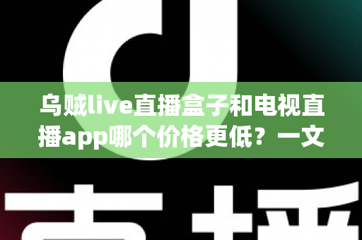 乌贼live直播盒子和电视直播app哪个价格更低?一文算清你的观影成本账 乌贼live直播盒子和电视直播app哪个价格更低?一文算清你的观影成本账