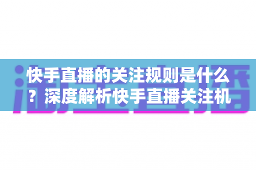 快手直播的关注规则是什么?深度解析快手直播关注机制、平台规范与涨粉技巧 快手直播的关注规则是什么?深度解析快手直播关注机制、平台规范与涨粉技巧