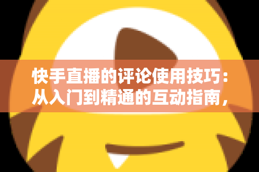 快手直播的评论使用技巧:从入门到精通的互动指南,助你提升直播间人气与粘性 快手直播的评论使用技巧:从入门到精通的互动指南,助你提升直播间人气与粘性