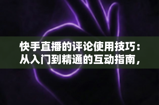 快手直播的评论使用技巧:从入门到精通的互动指南,助你提升直播间人气与粘性 快手直播的评论使用技巧:从入门到精通的互动指南,助你提升直播间人气与粘性