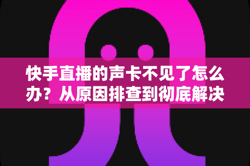 快手直播的声卡不见了怎么办?从原因排查到彻底解决的完整指南 快手直播的声卡不见了怎么办?从原因排查到彻底解决的完整指南