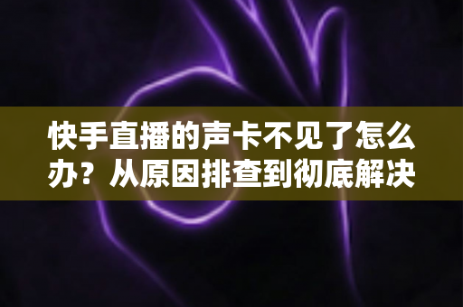 快手直播的声卡不见了怎么办?从原因排查到彻底解决的完整指南 快手直播的声卡不见了怎么办?从原因排查到彻底解决的完整指南