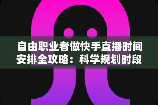 自由职业者做快手直播时间安排全攻略：科学规划时段，让收入与人气双增长