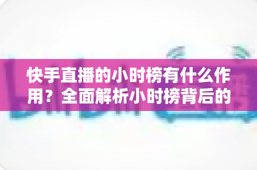 快手直播的小时榜有什么作用?全面解析小时榜背后的流量密码与运营价值 快手直播的小时榜有什么作用?全面解析小时榜背后的流量密码与运营价值