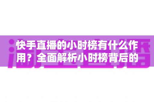 快手直播的小时榜有什么作用?全面解析小时榜背后的流量密码与运营价值 快手直播的小时榜有什么作用?全面解析小时榜背后的流量密码与运营价值