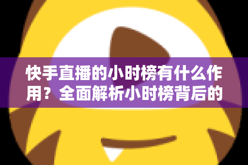 快手直播的小时榜有什么作用?全面解析小时榜背后的流量密码与运营价值 快手直播的小时榜有什么作用?全面解析小时榜背后的流量密码与运营价值