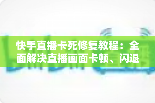 快手直播卡死修复教程：全面解决直播画面卡顿、闪退与加载失败的实用指南