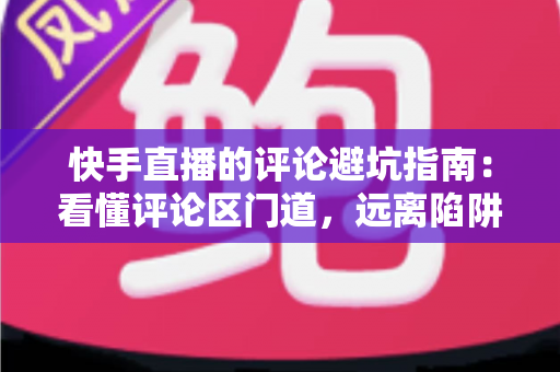 快手直播的评论避坑指南:看懂评论区门道,远离陷阱与糟心事的实用攻略 快手直播的评论避坑指南:看懂评论区门道,远离陷阱与糟心事的实用攻略