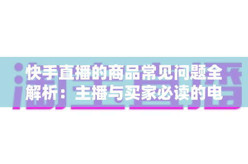快手直播的商品常见问题全解析:主播与买家必读的电商实战指南 快手直播的商品常见问题全解析:主播与买家必读的电商实战指南