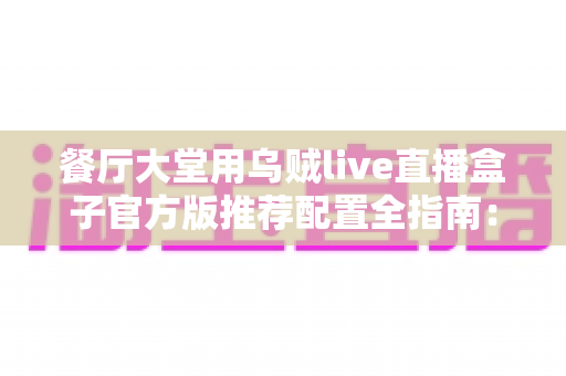 餐厅大堂用乌贼live直播盒子官方版推荐配置全指南：打造高转化的餐饮直播空间