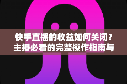 快手直播的收益如何关闭?主播必看的完整操作指南与实用注意事项 快手直播的收益如何关闭?主播必看的完整操作指南与实用注意事项