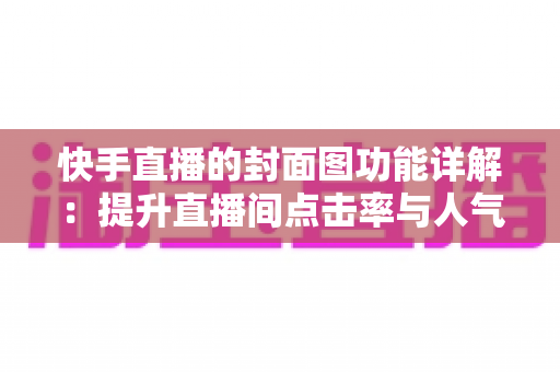 快手直播的封面图功能详解:提升直播间点击率与人气的实战指南 快手直播的封面图功能详解:提升直播间点击率与人气的实战指南