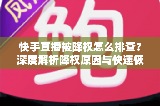 快手直播被降权怎么排查?深度解析降权原因与快速恢复流量的完整实操指南 快手直播被降权怎么排查?深度解析降权原因与快速恢复流量的完整实操指南