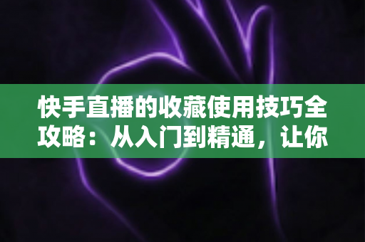 快手直播的收藏使用技巧全攻略:从入门到精通,让你的精彩直播永不错过 快手直播的收藏使用技巧全攻略:从入门到精通,让你的精彩直播永不错过