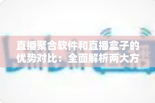 直播聚合软件和直播盒子的优势对比:全面解析两大方案的差异与选购指南 直播聚合软件和直播盒子的优势对比:全面解析两大方案的差异与选购指南