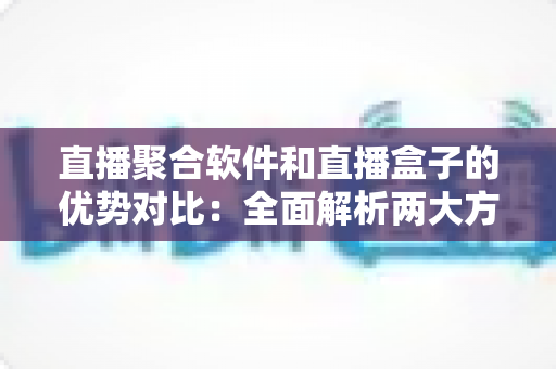 直播聚合软件和直播盒子的优势对比：全面解析两大方案的差异与选购指南
