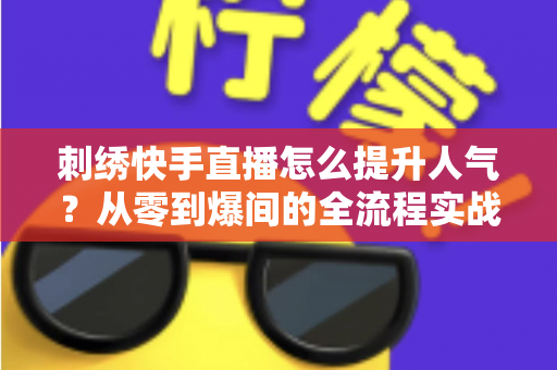 刺绣快手直播怎么提升人气？从零到爆间的全流程实战指南