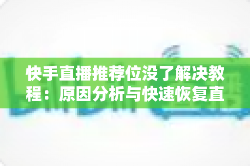 快手直播推荐位没了解决教程：原因分析与快速恢复直播人气的完整指南