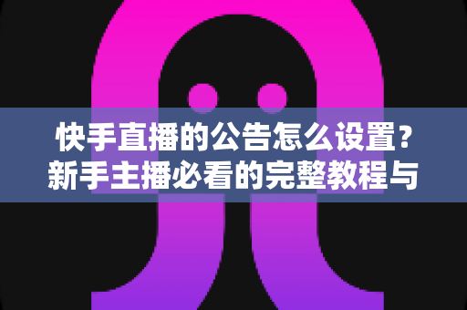 快手直播的公告怎么设置？新手主播必看的完整教程与实用技巧全解析