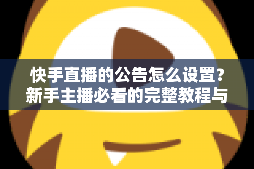 快手直播的公告怎么设置？新手主播必看的完整教程与实用技巧全解析