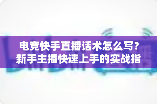电竞快手直播话术怎么写？新手主播快速上手的实战指南与模板大全