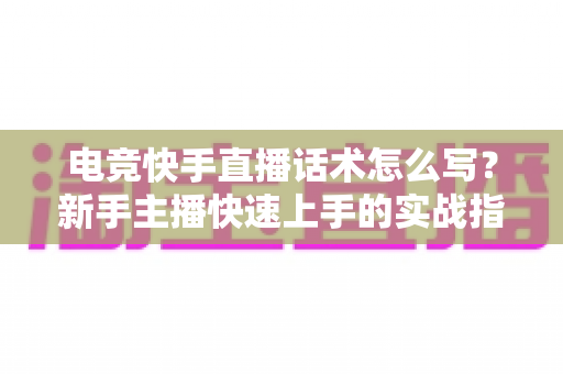 电竞快手直播话术怎么写？新手主播快速上手的实战指南与模板大全