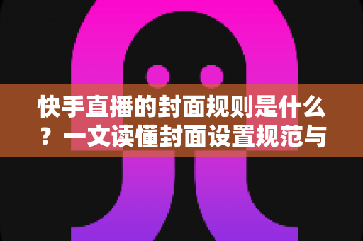 快手直播的封面规则是什么?一文读懂封面设置规范与高点击率设计技巧 快手直播的封面规则是什么?一文读懂封面设置规范与高点击率设计技巧