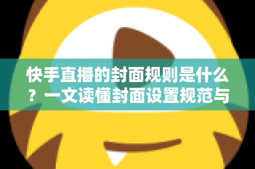 快手直播的封面规则是什么?一文读懂封面设置规范与高点击率设计技巧 快手直播的封面规则是什么?一文读懂封面设置规范与高点击率设计技巧