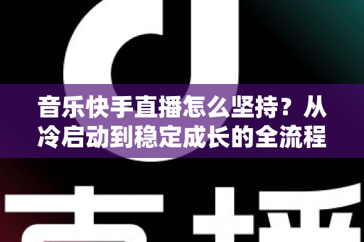 音乐快手直播怎么坚持？从冷启动到稳定成长的全流程实战指南