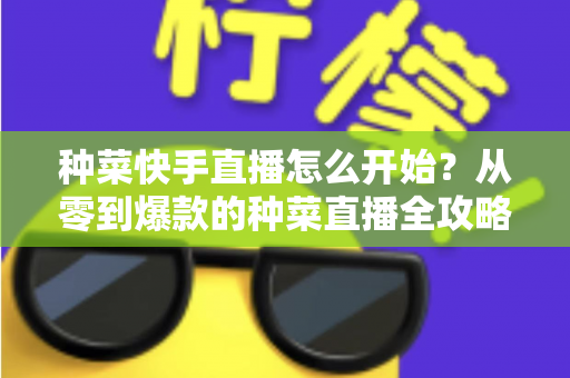 种菜快手直播怎么开始?从零到爆款的种菜直播全攻略 种菜快手直播怎么开始?从零到爆款的种菜直播全攻略