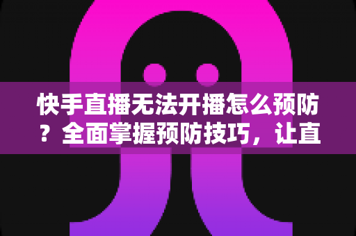 快手直播无法开播怎么预防?全面掌握预防技巧,让直播之路畅通无阻 快手直播无法开播怎么预防?全面掌握预防技巧,让直播之路畅通无阻
