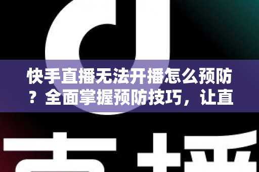 快手直播无法开播怎么预防?全面掌握预防技巧,让直播之路畅通无阻 快手直播无法开播怎么预防?全面掌握预防技巧,让直播之路畅通无阻