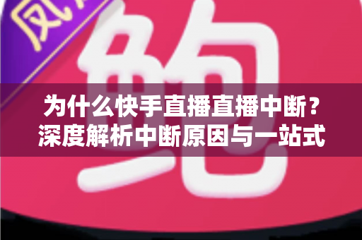 为什么快手直播直播中断?深度解析中断原因与一站式解决方案全攻略 为什么快手直播直播中断?深度解析中断原因与一站式解决方案全攻略