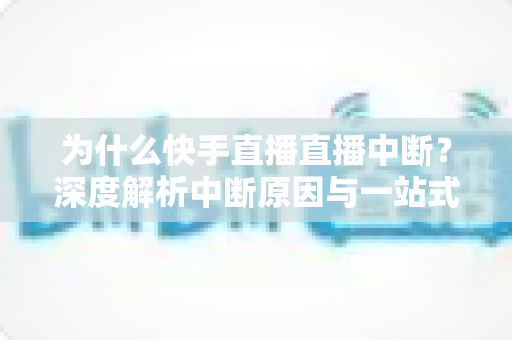 为什么快手直播直播中断？深度解析中断原因与一站式解决方案全攻略