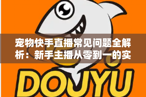 宠物快手直播常见问题全解析:新手主播从零到一的实战运营指南 宠物快手直播常见问题全解析:新手主播从零到一的实战运营指南