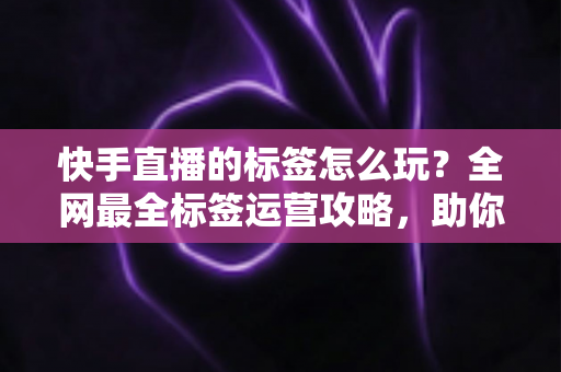快手直播的标签怎么玩?全网最全标签运营攻略,助你直播间流量人气双丰收 快手直播的标签怎么玩?全网最全标签运营攻略,助你直播间流量人气双丰收