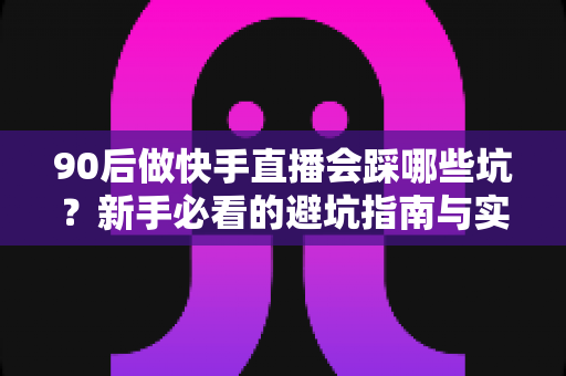 90后做快手直播会踩哪些坑?新手必看的避坑指南与实战经验分享 90后做快手直播会踩哪些坑?新手必看的避坑指南与实战经验分享