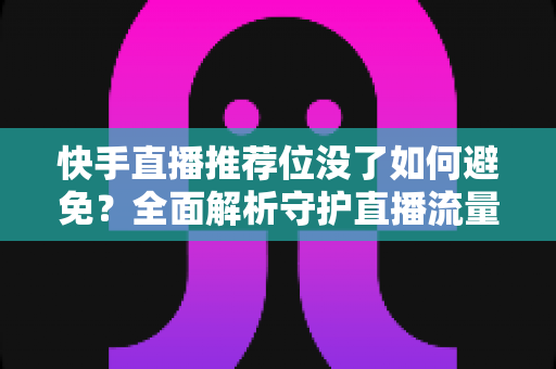 快手直播推荐位没了如何避免?全面解析守护直播流量的实用指南 快手直播推荐位没了如何避免?全面解析守护直播流量的实用指南