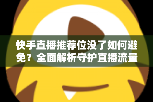 快手直播推荐位没了如何避免?全面解析守护直播流量的实用指南 快手直播推荐位没了如何避免?全面解析守护直播流量的实用指南