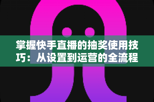 掌握快手直播的抽奖使用技巧：从设置到运营的全流程实战指南