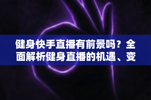 健身快手直播有前景吗?全面解析健身直播的机遇、变现方式与成功秘诀 健身快手直播有前景吗?全面解析健身直播的机遇、变现方式与成功秘诀