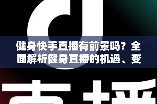 健身快手直播有前景吗?全面解析健身直播的机遇、变现方式与成功秘诀 健身快手直播有前景吗?全面解析健身直播的机遇、变现方式与成功秘诀